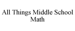 ALL THINGS MIDDLE SCHOOL MATH trademark