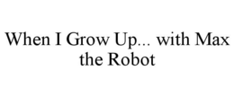 WHEN I GROW UP... WITH MAX THE ROBOT trademark