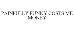 PAINFULLY FUNNY COSTS ME MONEY trademark