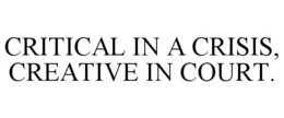 CRITICAL IN A CRISIS, CREATIVE IN COURT. trademark