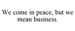 WE COME IN PEACE, BUT WE MEAN BUSINESS. trademark