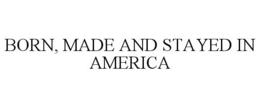 BORN, MADE AND STAYED IN AMERICA trademark