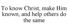 TO KNOW CHRIST, MAKE HIM KNOWN, AND HELP OTHERS DO THE SAME trademark