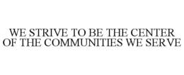 WE STRIVE TO BE THE CENTER OF THE COMMUNITIES WE SERVE trademark