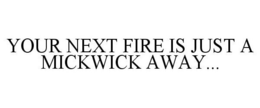 YOUR NEXT FIRE IS JUST A MICKWICK AWAY... trademark