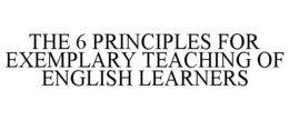 THE 6 PRINCIPLES FOR EXEMPLARY TEACHING OF ENGLISH LEARNERS trademark