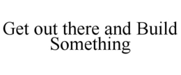 GET OUT THERE AND BUILD SOMETHING trademark