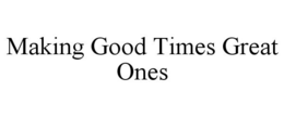MAKING GOOD TIMES GREAT ONES trademark