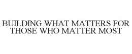 BUILDING WHAT MATTERS FOR THOSE WHO MATTER MOST trademark