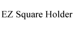 EZ SQUARE HOLDER trademark