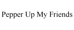 PEPPER UP MY FRIENDS trademark
