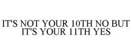 IT'S NOT YOUR 10TH NO BUT IT'S YOUR 11TH YES trademark