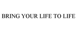 BRING YOUR LIFE TO LIFE trademark