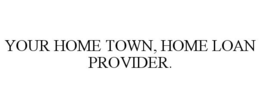 YOUR HOME TOWN, HOME LOAN PROVIDER. trademark
