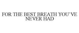 FOR THE BEST BREATH YOU'VE NEVER HAD trademark