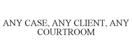ANY CASE, ANY CLIENT, ANY COURTROOM trademark