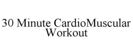30 MINUTE CARDIOMUSCULAR WORKOUT trademark