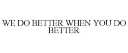 WE DO BETTER WHEN YOU DO BETTER trademark