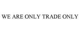 WE ARE ONLY TRADE ONLY trademark