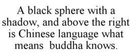 A BLACK SPHERE WITH A SHADOW, AND ABOVE THE RIGHT IS CHINESE LANGUAGE WHAT MEANS BUDDHA KNOWS. trademark