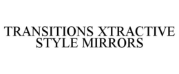 TRANSITIONS XTRACTIVE STYLE MIRRORS trademark