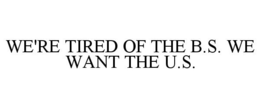 WE'RE TIRED OF THE B.S. WE WANT THE U.S. trademark