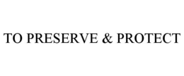 TO PRESERVE & PROTECT trademark