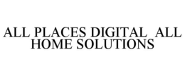 ALL PLACES DIGITAL ALL HOME SOLUTIONS trademark
