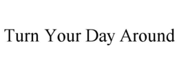 TURN YOUR DAY AROUND trademark