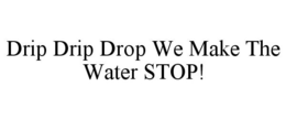 DRIP DRIP DROP WE MAKE THE WATER STOP! trademark