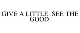 GIVE A LITTLE. SEE THE GOOD. trademark