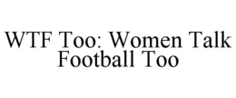 WTF TOO: WOMEN TALK FOOTBALL TOO trademark