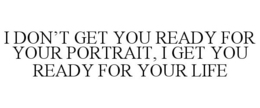I DON'T GET YOU READY FOR YOUR PORTRAIT, I GET YOU READY FOR YOUR LIFE trademark