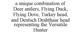 A UNIQUE COMBINATION OF DEER ANTLERS, FLYING DUCK, FLYING DOVE, TURKEY HEAD, AND DEUTSCH DRAHTHAAR HEAD REPRESENTING THE VERSATILE HUNTER trademark