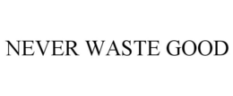 NEVER WASTE GOOD trademark