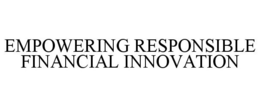 EMPOWERING RESPONSIBLE FINANCIAL INNOVATION trademark