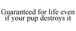 GUARANTEED FOR LIFE EVEN IF YOUR PUP DESTROYS IT trademark