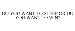 DO YOU WANT TO SLEEP OR DO YOU WANT TO WIN? trademark