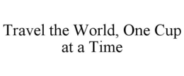 TRAVEL THE WORLD, ONE CUP AT A TIME trademark
