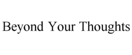 BEYOND YOUR THOUGHTS trademark