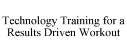 TECHNOLOGY TRAINING FOR A RESULTS DRIVEN WORKOUT trademark