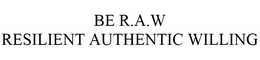 BE R.A.W   RESILIENT AUTHENTIC WILLING trademark
