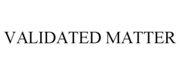 VALIDATED MATTER trademark