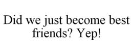 DID WE JUST BECOME BEST FRIENDS? YEP! trademark