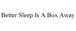 BETTER SLEEP IS A BOX AWAY trademark