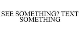SEE SOMETHING? TEXT SOMETHING trademark