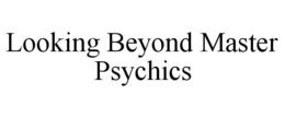 LOOKING BEYOND MASTER PSYCHICS trademark