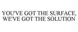 YOU'VE GOT THE SURFACE, WE'VE GOT THE SOLUTION trademark