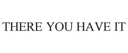 THERE YOU HAVE IT trademark