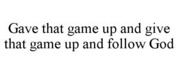 GAVE THAT GAME UP AND GIVE THAT GAME UP AND FOLLOW GOD trademark